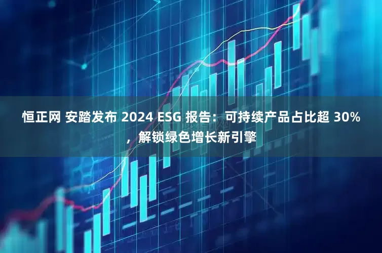 恒正网 安踏发布 2024 ESG 报告：可持续产品占比超 30%，解锁绿色增长新引擎