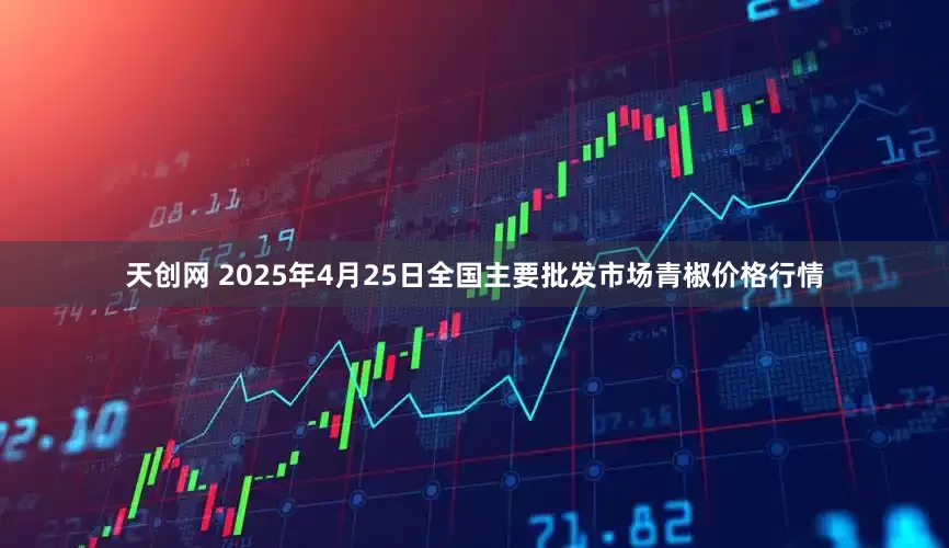 天创网 2025年4月25日全国主要批发市场青椒价格行情