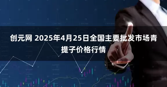 创元网 2025年4月25日全国主要批发市场青提子价格行情