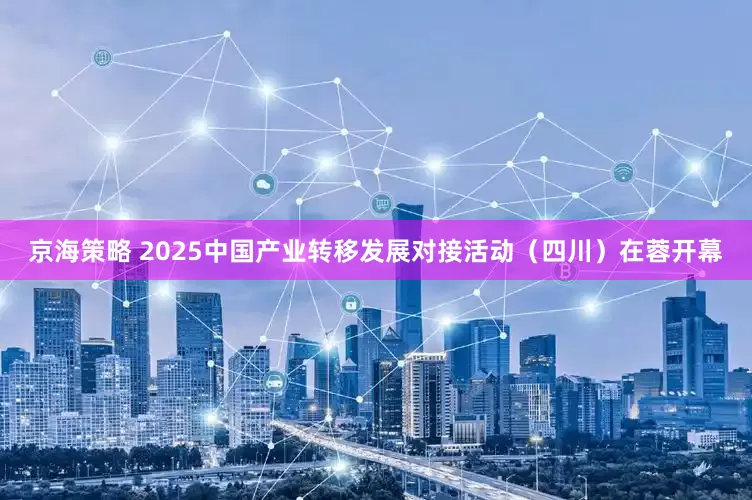 京海策略 2025中国产业转移发展对接活动（四川）在蓉开幕