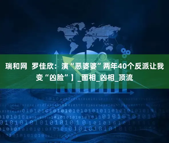 瑞和网  罗佳欣：演“恶婆婆”两年40个反派让我变“凶脸”】_面相_凶相_顶流