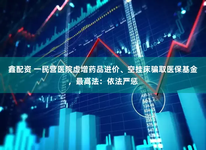 鑫配资 一民营医院虚增药品进价、空挂床骗取医保基金，最高法：依法严惩