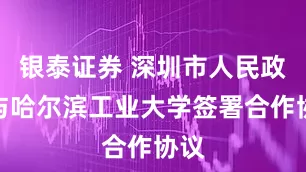 银泰证券 深圳市人民政府与哈尔滨工业大学签署合作协议