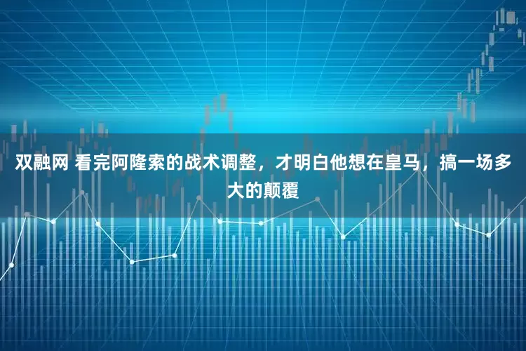 双融网 看完阿隆索的战术调整，才明白他想在皇马，搞一场多大的颠覆