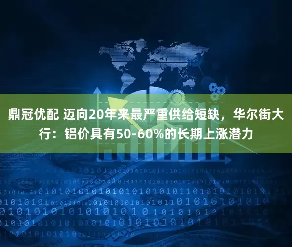 鼎冠优配 迈向20年来最严重供给短缺，华尔街大行：铝价具有50-60%的长期上涨潜力