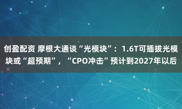 创盈配资 摩根大通谈“光模块”：1.6T可插拔光模块或“超预期”，“CPO冲击”预计到2027年以后