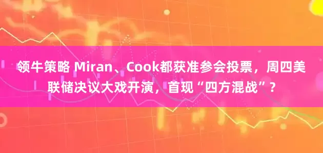 领牛策略 Miran、Cook都获准参会投票，周四美联储决议大戏开演，首现“四方混战”？