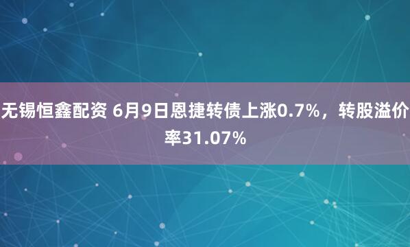 无锡恒鑫配资 6月9日恩捷转债上涨0.7%，转股溢价率31.07%