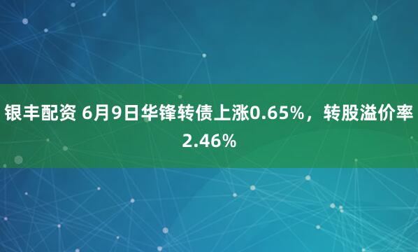 银丰配资 6月9日华锋转债上涨0.65%，转股溢价率2.46%