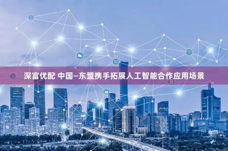 深富优配 中国—东盟携手拓展人工智能合作应用场景