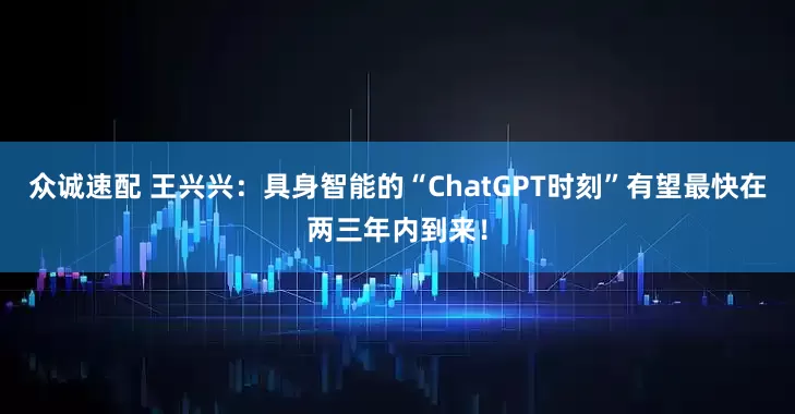 众诚速配 王兴兴：具身智能的“ChatGPT时刻”有望最快在两三年内到来！